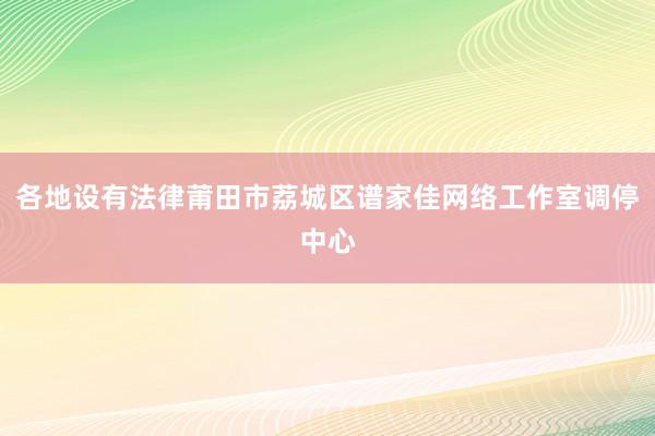各地设有法律莆田市荔城区谱家佳网络工作室调停中心