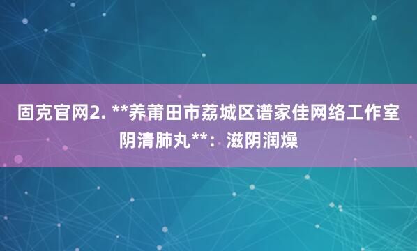 固克官网2. **养莆田市荔城区谱家佳网络工作室阴清肺丸**:滋阴润燥