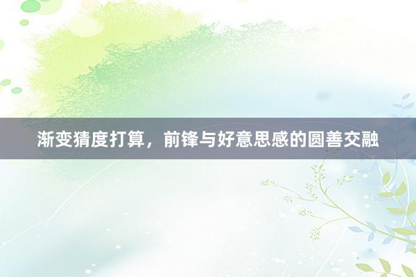 渐变猜度打算，前锋与好意思感的圆善交融