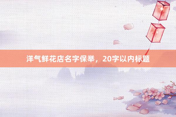 洋气鲜花店名字保举，20字以内标题