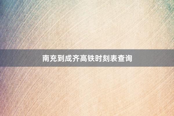 南充到成齐高铁时刻表查询