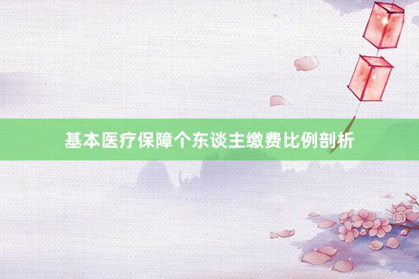 基本医疗保障个东谈主缴费比例剖析