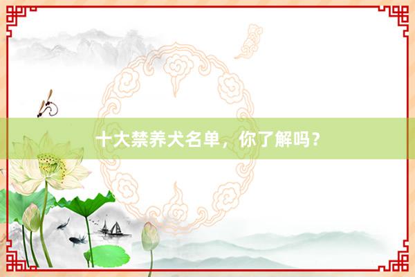 十大禁养犬名单，你了解吗？