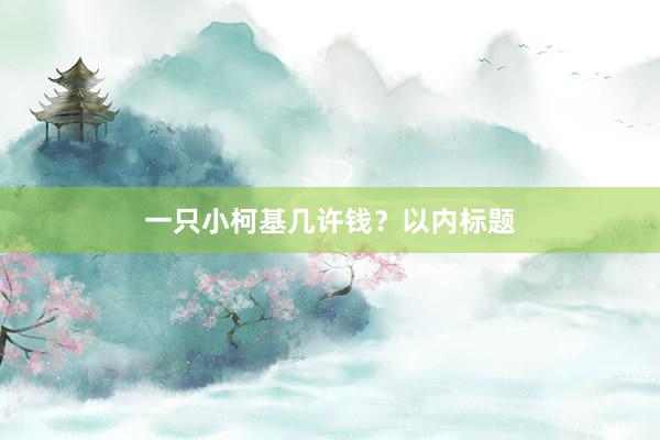 一只小柯基几许钱？以内标题